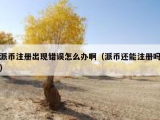 派币注册出现错误怎么办啊（派币还能注册吗）