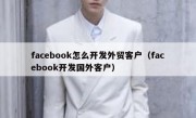 facebook怎么开发外贸客户（facebook开发国外客户）