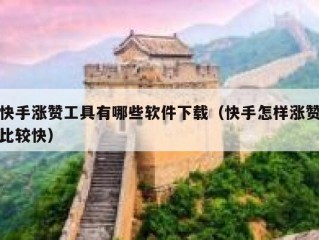 快手涨赞工具有哪些软件下载（快手怎样涨赞比较快）