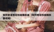 如何登录樱花校园模拟器（如何樱花校园模拟器结婚）