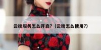 云端服务怎么开启?（云端怎么使用?）