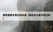 推特查看点赞过的内容（推特怎么看点赞过的）