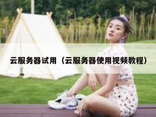 云服务器试用（云服务器使用视频教程）