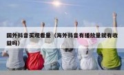 国外抖音买观看量（海外抖音有播放量就有收益吗）