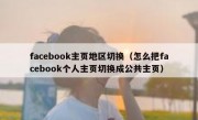 facebook主页地区切换（怎么把facebook个人主页切换成公共主页）