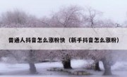 普通人抖音怎么涨粉快（新手抖音怎么涨粉）