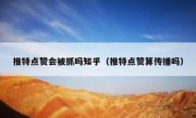 推特点赞会被抓吗知乎（推特点赞算传播吗）