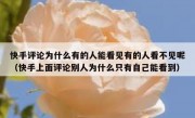 快手评论为什么有的人能看见有的人看不见呢（快手上面评论别人为什么只有自己能看到）