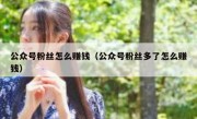 公众号粉丝怎么赚钱（公众号粉丝多了怎么赚钱）