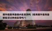 国外租服务器国内能查到吗（租用国外服务器就能谈过网络监管吗?）