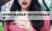 快手评论小窗口怎么弄（快手评论浮窗怎么设置）