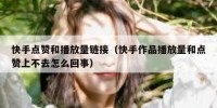 快手点赞和播放量链接（快手作品播放量和点赞上不去怎么回事）
