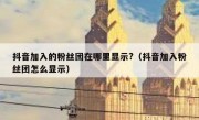抖音加入的粉丝团在哪里显示?（抖音加入粉丝团怎么显示）