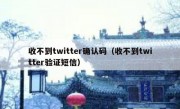 收不到twitter确认码（收不到twitter验证短信）