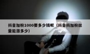 抖音加粉1000要多少钱呢（抖音抖加粉丝量能涨多少）
