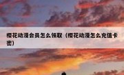 樱花动漫会员怎么领取（樱花动漫怎么充值卡密）