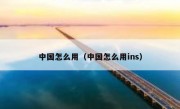 中国怎么用（中国怎么用ins）