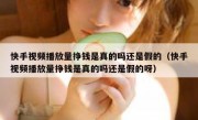 快手视频播放量挣钱是真的吗还是假的（快手视频播放量挣钱是真的吗还是假的呀）
