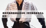 用境外服务器建站违法吗（境外服务器有什么好处）