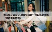 派币实名认证了,就能知道银行密码吗安全吗（派币实名教程）