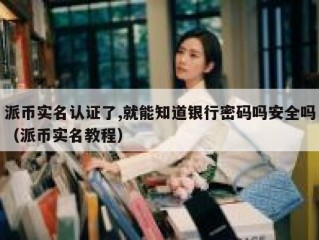 派币实名认证了,就能知道银行密码吗安全吗（派币实名教程）