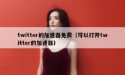 twitter的加速器免费（可以打开twitter的加速器）