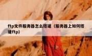 ftp文件服务器怎么搭建（服务器上如何搭建ftp）