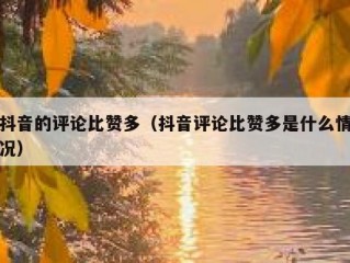 抖音的评论比赞多（抖音评论比赞多是什么情况）