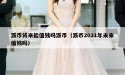 派币将来能值钱吗派币（派币2021年未来值钱吗）