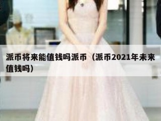 派币将来能值钱吗派币（派币2021年未来值钱吗）