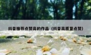 抖音推荐点赞高的作品（抖音高质量点赞）