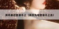 派币最近登录不上（派币为啥登录不上去）