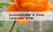 facebook怎么投放广告（Facebook怎么投放广告下载）