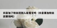 抖音加了粉丝团别人能看见吗（抖音里加粉丝团要钱吗）