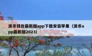 派币钱包最新版app下载安装苹果（派币app最新版2023）