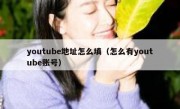 youtube地址怎么填（怎么有youtube账号）