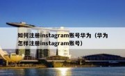 如何注册instagram账号华为（华为怎样注册instagram账号）