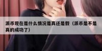 派币现在是什么情况是真还是假（派币是不是真的成功了）