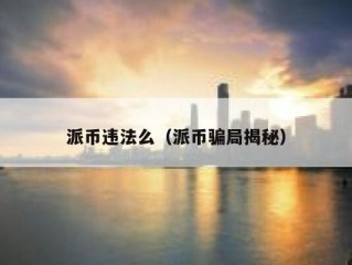 派币违法么（派币骗局揭秘）