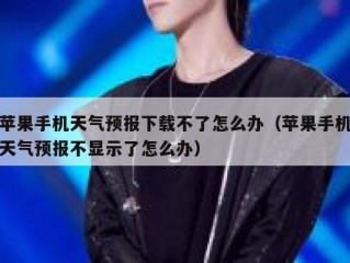 苹果手机天气预报下载不了怎么办（苹果手机天气预报不显示了怎么办）
