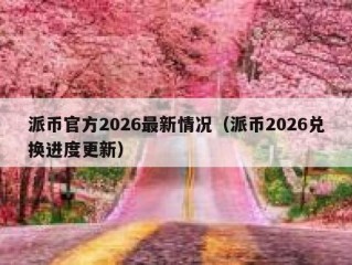派币官方2026最新情况（派币2026兑换进度更新）