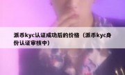 派币kyc认证成功后的价格（派币kyc身份认证审核中）