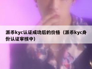 派币kyc认证成功后的价格（派币kyc身份认证审核中）