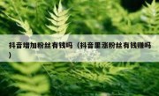 抖音增加粉丝有钱吗（抖音里涨粉丝有钱赚吗）