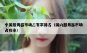 中国服务器市场占有率排名（国内服务器市场占有率）