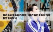 最近最新电影在线观看（最近最新电影在线观看流浪地球2）