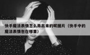 快手魔法表情怎么弄出来的呢图片（快手中的魔法表情包在哪里）