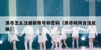 派币怎么注册新账号和密码（派币如何合法兑换）