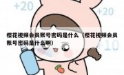 樱花视频会员账号密码是什么（樱花视频会员账号密码是什么啊）