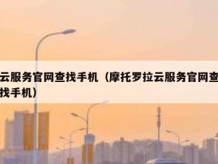 云服务官网查找手机（摩托罗拉云服务官网查找手机）
